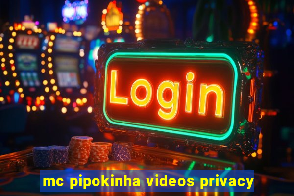 mc pipokinha videos privacy